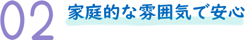 家庭的な雰囲気で安心